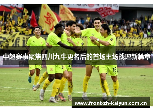 中超赛事聚焦四川九牛更名后的首场主场战迎新篇章 中超赛事聚焦四川九牛更名后的首场主场战迎新篇章