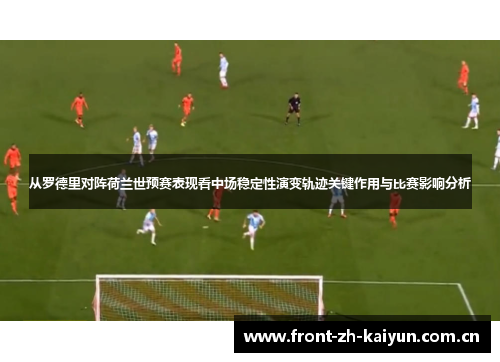 从罗德里对阵荷兰世预赛表现看中场稳定性演变轨迹关键作用与比赛影响分析 从罗德里对阵荷兰世预赛表现看中场稳定性演变轨迹关键作用与比赛影响分析
