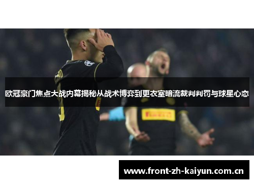 欧冠豪门焦点大战内幕揭秘从战术博弈到更衣室暗流裁判判罚与球星心态 欧冠豪门焦点大战内幕揭秘从战术博弈到更衣室暗流裁判判罚与球星心态